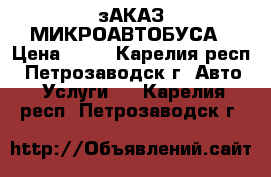 зАКАЗ МИКРОАВТОБУСА › Цена ­ 20 - Карелия респ., Петрозаводск г. Авто » Услуги   . Карелия респ.,Петрозаводск г.